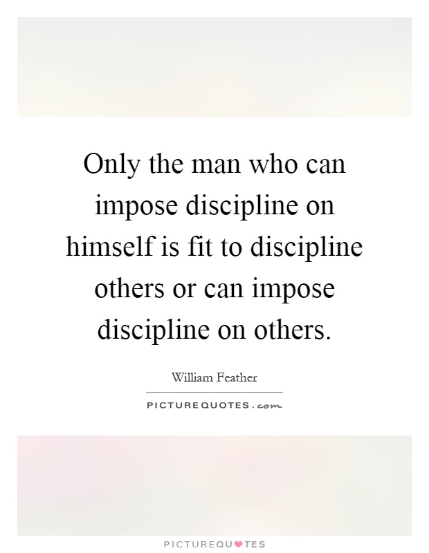 Only the man who can impose discipline on himself is fit to discipline others or can impose discipline on others Picture Quote #1