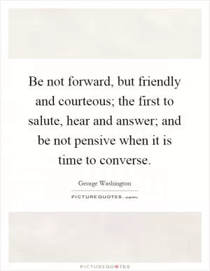 Be not forward, but friendly and courteous; the first to salute, hear and answer; and be not pensive when it is time to converse Picture Quote #1