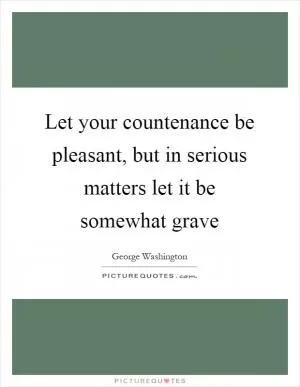 Let your countenance be pleasant, but in serious matters let it be somewhat grave Picture Quote #1