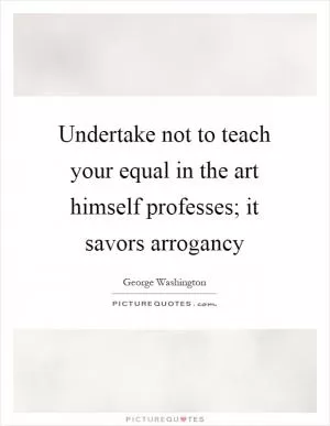 Undertake not to teach your equal in the art himself professes; it savors arrogancy Picture Quote #1