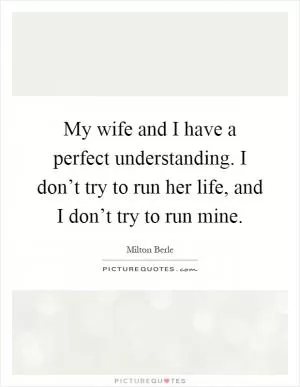 My wife and I have a perfect understanding. I don’t try to run her life, and I don’t try to run mine Picture Quote #1
