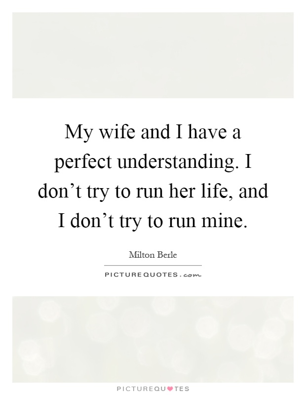 My wife and I have a perfect understanding. I don't try to run her life, and I don't try to run mine Picture Quote #1