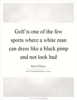 Golf is one of the few sports where a white man can dress like a black pimp and not look bad Picture Quote #1