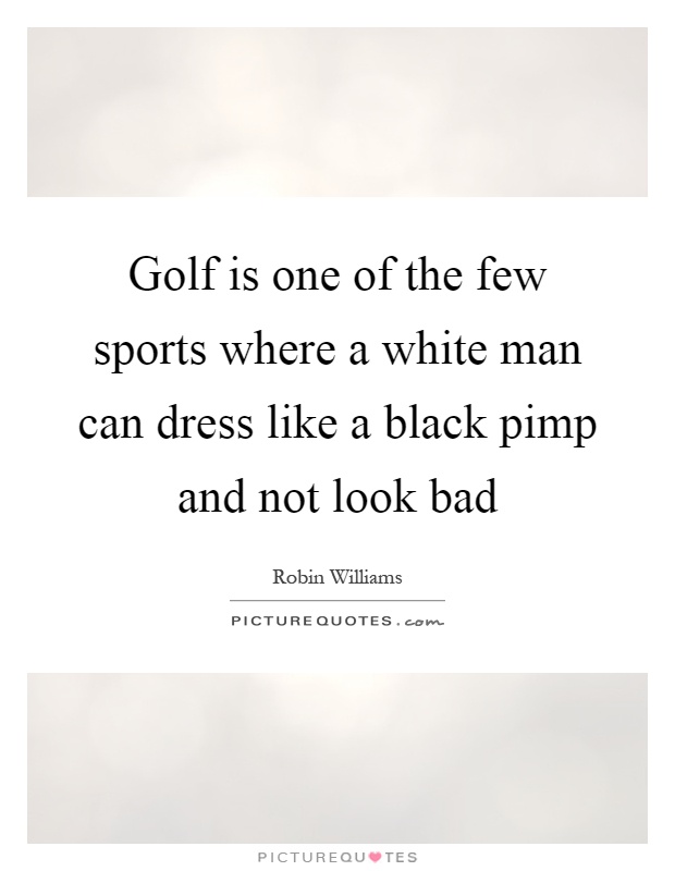 Golf is one of the few sports where a white man can dress like a black pimp and not look bad Picture Quote #1