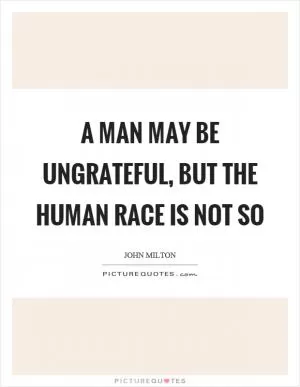A man may be ungrateful, but the human race is not so Picture Quote #1