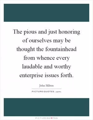 The pious and just honoring of ourselves may be thought the fountainhead from whence every laudable and worthy enterprise issues forth Picture Quote #1