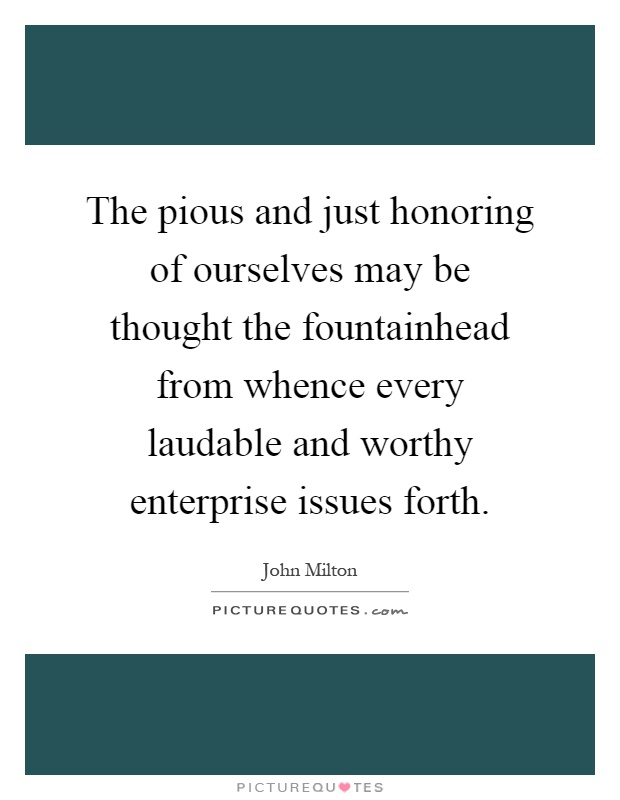 The pious and just honoring of ourselves may be thought the fountainhead from whence every laudable and worthy enterprise issues forth Picture Quote #1