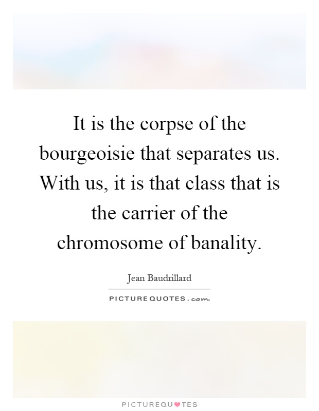It is the corpse of the bourgeoisie that separates us. With us, it is that class that is the carrier of the chromosome of banality Picture Quote #1