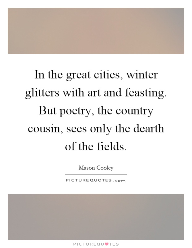 In the great cities, winter glitters with art and feasting. But poetry, the country cousin, sees only the dearth of the fields Picture Quote #1