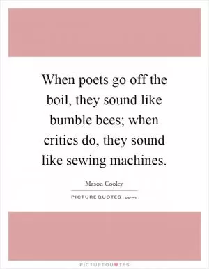 When poets go off the boil, they sound like bumble bees; when critics do, they sound like sewing machines Picture Quote #1