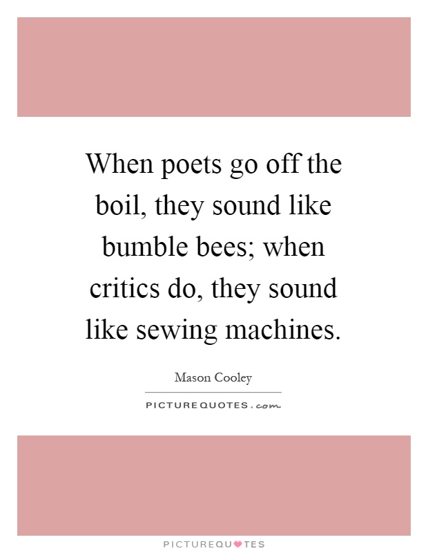 When poets go off the boil, they sound like bumble bees; when critics do, they sound like sewing machines Picture Quote #1