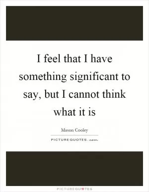 I feel that I have something significant to say, but I cannot think what it is Picture Quote #1