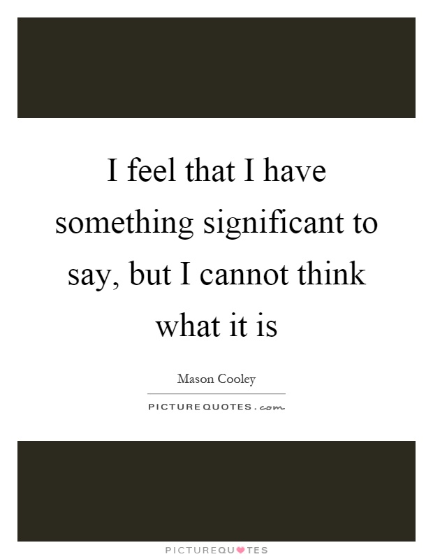 I feel that I have something significant to say, but I cannot think what it is Picture Quote #1