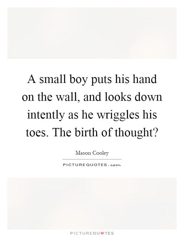 A small boy puts his hand on the wall, and looks down intently as he wriggles his toes. The birth of thought? Picture Quote #1