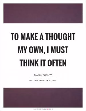 To make a thought my own, I must think it often Picture Quote #1