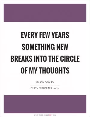 Every few years something new breaks into the circle of my thoughts Picture Quote #1