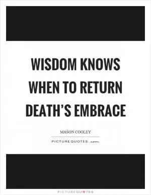 Wisdom knows when to return death’s embrace Picture Quote #1