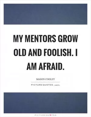 My mentors grow old and foolish. I am afraid Picture Quote #1