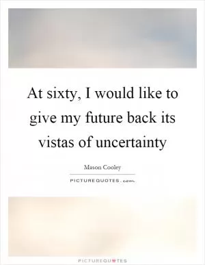 At sixty, I would like to give my future back its vistas of uncertainty Picture Quote #1