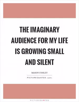 The imaginary audience for my life is growing small and silent Picture Quote #1