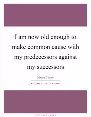 I am now old enough to make common cause with my predecessors against my successors Picture Quote #1