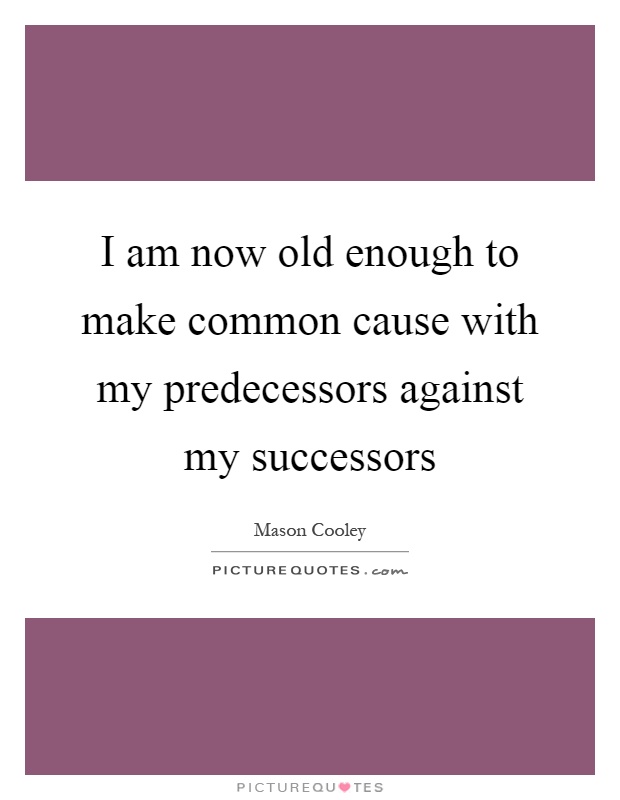 I am now old enough to make common cause with my predecessors against my successors Picture Quote #1