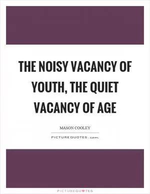 The noisy vacancy of youth, the quiet vacancy of age Picture Quote #1