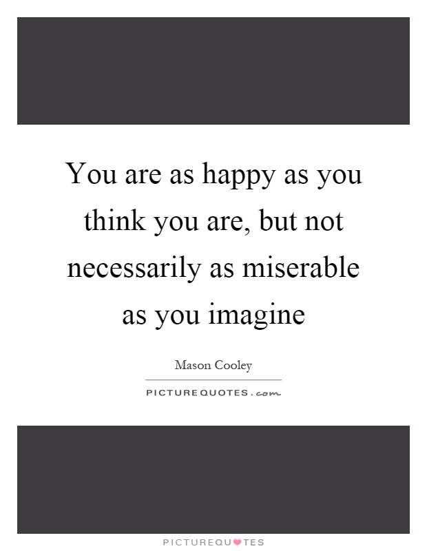 You are as happy as you think you are, but not necessarily as miserable as you imagine Picture Quote #1