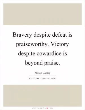 Bravery despite defeat is praiseworthy. Victory despite cowardice is beyond praise Picture Quote #1