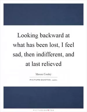 Looking backward at what has been lost, I feel sad, then indifferent, and at last relieved Picture Quote #1