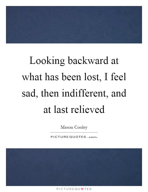 Looking backward at what has been lost, I feel sad, then indifferent, and at last relieved Picture Quote #1