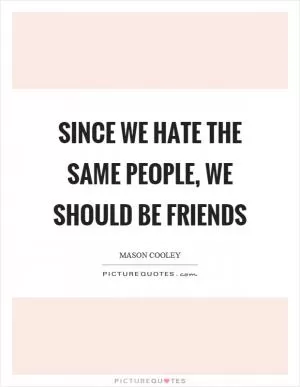 Since we hate the same people, we should be friends Picture Quote #1