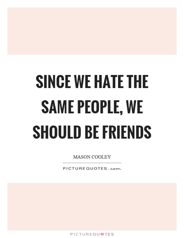Since we hate the same people, we should be friends Picture Quote #1