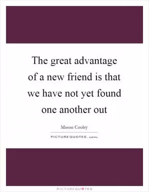 The great advantage of a new friend is that we have not yet found one another out Picture Quote #1