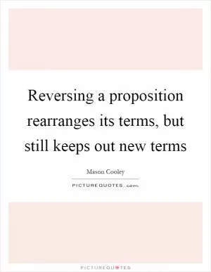 Reversing a proposition rearranges its terms, but still keeps out new terms Picture Quote #1