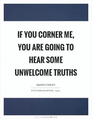 If you corner me, you are going to hear some unwelcome truths Picture Quote #1