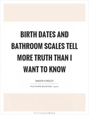 Birth dates and bathroom scales tell more truth than I want to know Picture Quote #1
