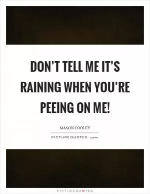 Don’t tell me it’s raining when you’re peeing on me! Picture Quote #1