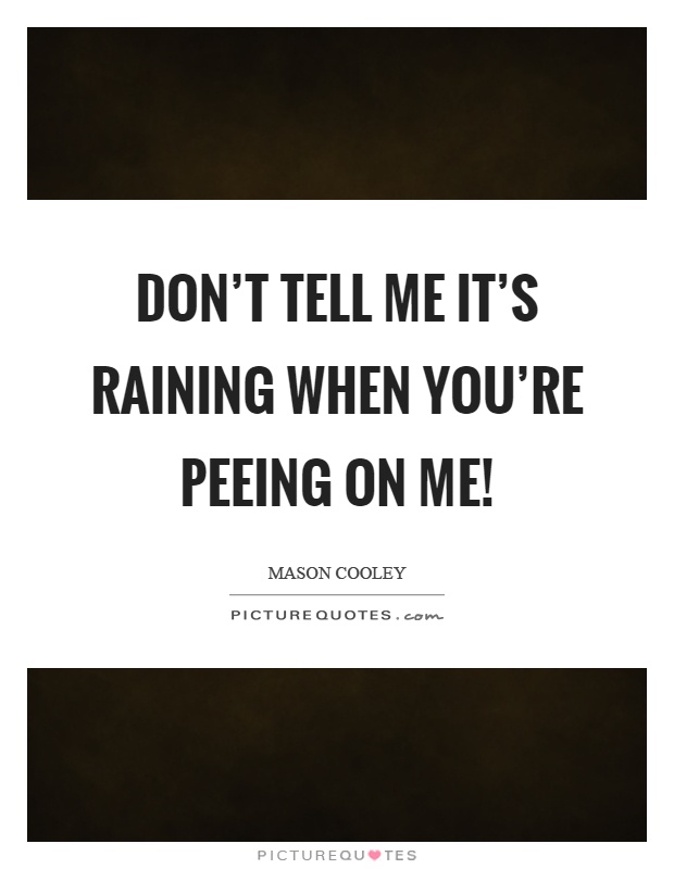 Don't tell me it's raining when you're peeing on me! Picture Quote #1