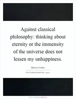 Against classical philosophy: thinking about eternity or the immensity of the universe does not lessen my unhappiness Picture Quote #1