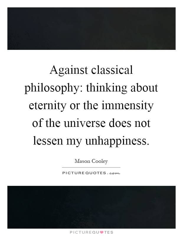 Against classical philosophy: thinking about eternity or the immensity of the universe does not lessen my unhappiness Picture Quote #1