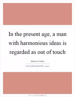 In the present age, a man with harmonious ideas is regarded as out of touch Picture Quote #1