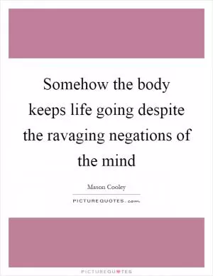 Somehow the body keeps life going despite the ravaging negations of the mind Picture Quote #1