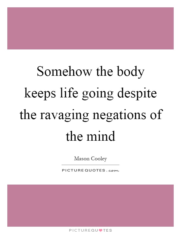 Somehow the body keeps life going despite the ravaging negations of the mind Picture Quote #1