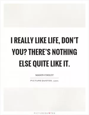 I really like life, don’t you? There’s nothing else quite like it Picture Quote #1
