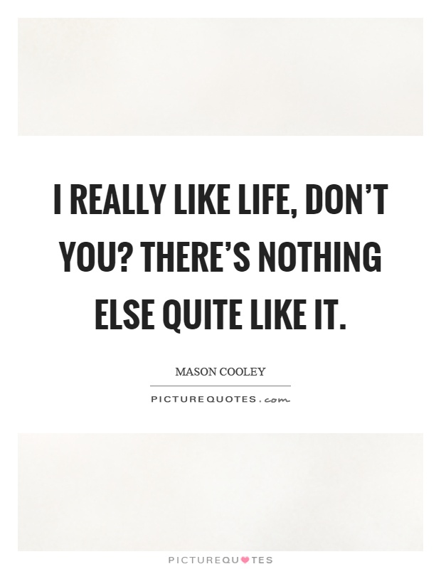 I really like life, don't you? There's nothing else quite like it Picture Quote #1