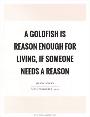 A goldfish is reason enough for living, if someone needs a reason Picture Quote #1