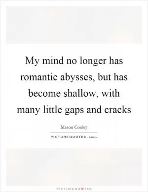 My mind no longer has romantic abysses, but has become shallow, with many little gaps and cracks Picture Quote #1