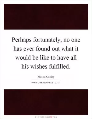 Perhaps fortunately, no one has ever found out what it would be like to have all his wishes fulfilled Picture Quote #1