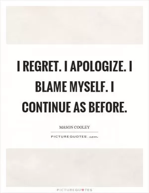 I regret. I apologize. I blame myself. I continue as before Picture Quote #1
